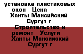 установка пластиковых окон › Цена ­ 1 500 - Ханты-Мансийский, Сургут г. Строительство и ремонт » Услуги   . Ханты-Мансийский,Сургут г.